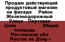 Продаю действующий продуктовый магазин на фасаде! › Район ­ Железнодорожный › Улица ­ Портовая › Цена ­ 14 000 000 › Общая площадь ­ 320 - Ростовская обл., Ростов-на-Дону г. Недвижимость » Помещения продажа   